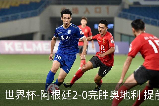 世界杯-阿根廷2-0完胜奥地利 提前一轮小组出线