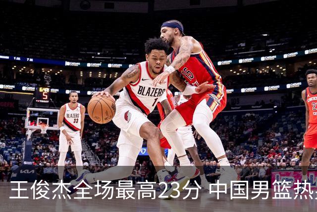 王俊杰全场最高23分 中国男篮热身赛91-81战胜澳大利亚